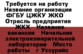 Требуется на работу  › Название организации ­ ФГБУ ЦЖКУ ЖКО №2 › Отрасль предприятия ­ ЖКХ › Название вакансии ­ Начальник электроизмерительной лаборатории › Место работы ­ г.Уссурийс - Приморский край, Уссурийск г. Работа » Вакансии   . Приморский край,Уссурийск г.